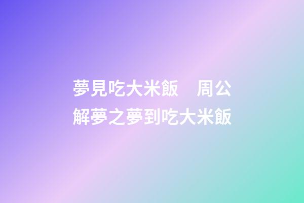 夢見吃大米飯　周公解夢之夢到吃大米飯